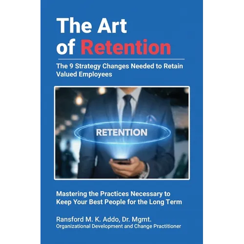 The Art of Retention: The 9 Strategy Changes Needed to Retain Valued Employees Mastering the Practices Necessary to Keep Your Best People for the Long - Paperback