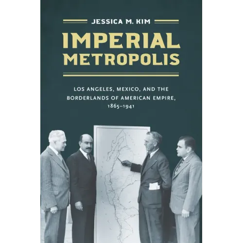 Imperial Metropolis: Los Angeles, Mexico, and the Borderlands of American Empire, 1865-1941 - Paperback