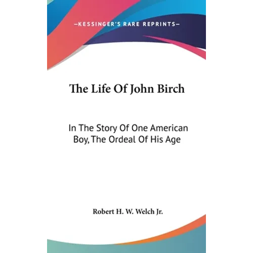 The Life Of John Birch: In The Story Of One American Boy, The Ordeal Of His Age - Hardcover