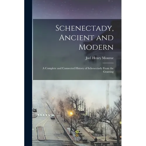 Schenectady, Ancient and Modern: A Complete and Connected History of Schenectady From the Granting - Paperback