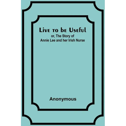 Live to be Useful: or, The Story of Annie Lee and her Irish Nurse - Paperback