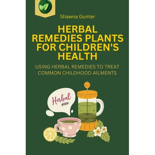 Herbal Remedies Plants for Children's Health: Using Herbal Remedies to Treat Common Childhood Ailments - Paperback