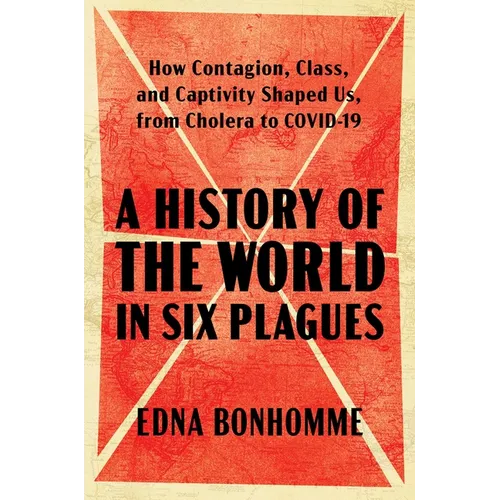 A History of the World in Six Plagues: How Contagion, Class, and Captivity Shaped Us, from Cholera to Covid-19 - Hardcover