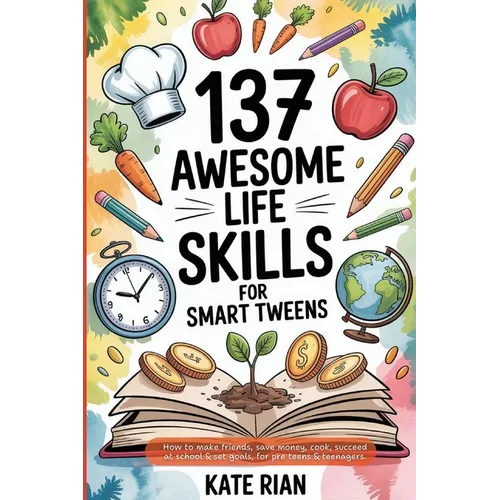 137 Awesome Life Skills for Smart Tweens How to Make Friends, Save Money, Cook, Succeed at School & Set Goals - For Pre Teens & Teenagers - Paperback
