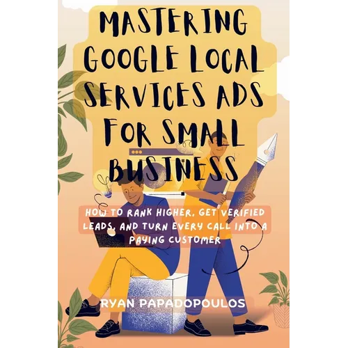Mastering Google Local Services Ads for Small Business: How to Rank Higher, Get Verified Leads, and Turn Every Call Into a Paying Customer - Paperback