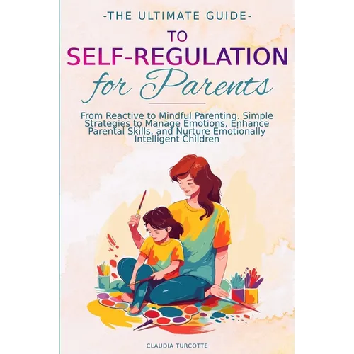 The Ultimate Guide to Self-Regulation for Parents: From Reactive to Mindful Parenting. Simple Strategies to Manage Emotions, Enhance Parental Skills, - Paperback
