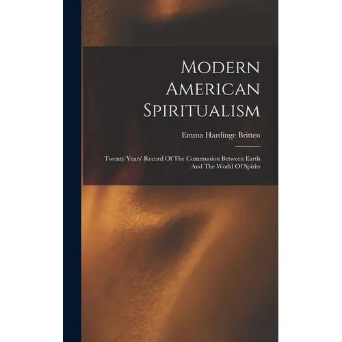 Modern American Spiritualism: Twenty Years' Record Of The Communion Between Earth And The World Of Spirits - Hardcover