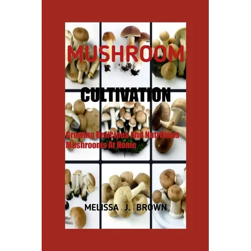 Mushroom Cultivation: Growing Delicious and Nutritious Mushrooms at Home - Paperback
