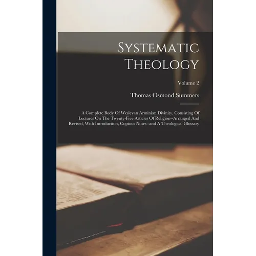 Systematic Theology: A Complete Body Of Wesleyan Arminian Divinity, Consisting Of Lectures On The Twenty-five Articles Of Religion--arrange - Paperback