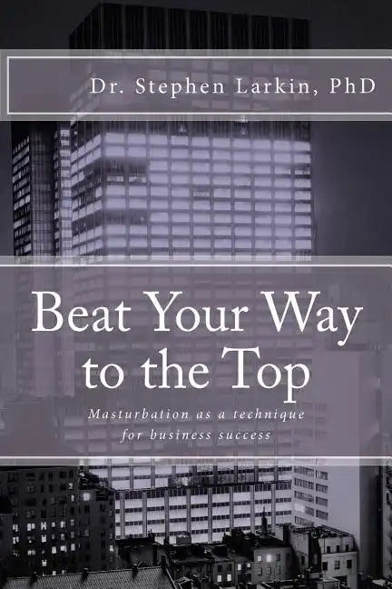 Beat Your Way to the Top: Masturbation as a technique for business success - Paperback