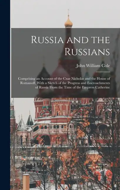 Russia and the Russians: Comprising an Account of the Czar Nicholas and the House of Romanoff, With a Sketch of the Progress and Encroachments - Hardcover