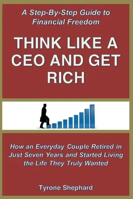 Think Like a CEO and Get Rich: How an Everyday Couple Retired in Just Seven Years and Started Living the Life They Truly Wanted - Paperback