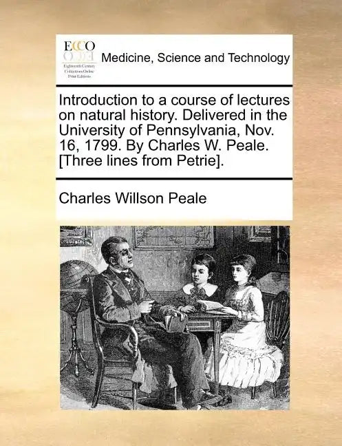 Introduction to a Course of Lectures on Natural History. Delivered in the University of Pennsylvania, Nov. 16, 1799. by Charles W. Peale. [Three Lines - Paperback