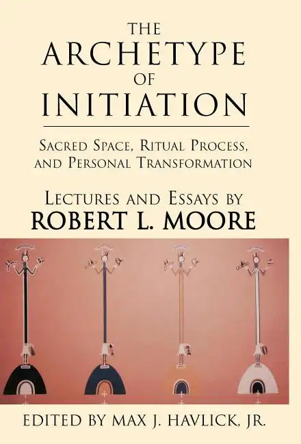 The Archetype of Initiation: Sacred Space, Ritual Process, and Personal Transformation - Hardcover