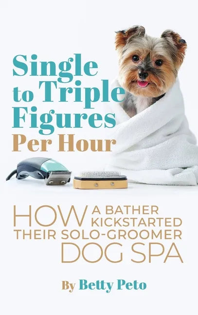 Single to Triple Figures Per Hour: How a Bather Kickstarted Their Solo-groomer Dog Spa - Hardcover
