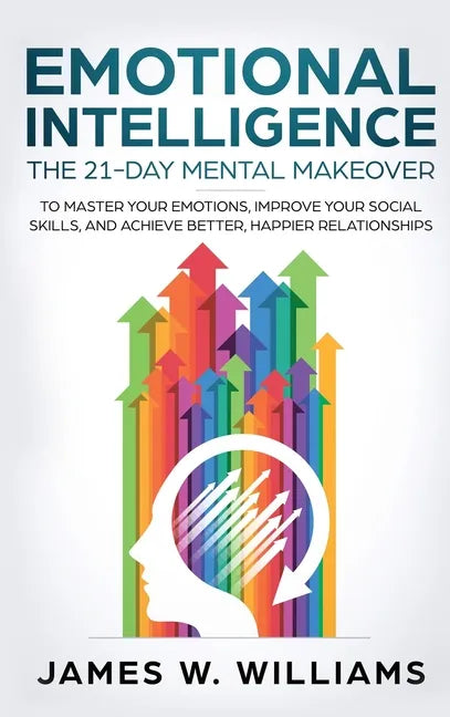 Emotional Intelligence: The 21-Day Mental Makeover to Master Your Emotions, Improve Your Social Skills, and Achieve Better, Happier Relationsh - Hardcover