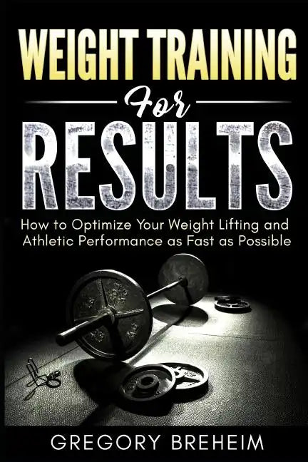 Weight Training for Results: How to Optimize Your Weight Lifting and Athletic Performance as Fast as Possible - Paperback