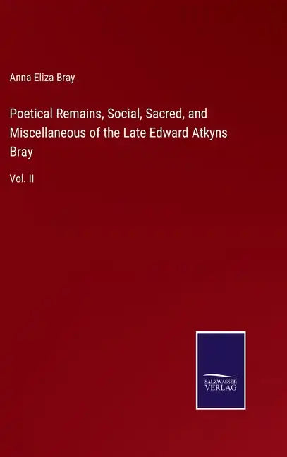 Poetical Remains, Social, Sacred, and Miscellaneous of the Late Edward Atkyns Bray: Vol. II - Hardcover