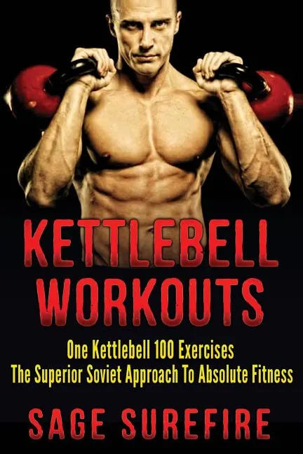 Kettlebell Workouts: One Kettlebell 100 Exercises - The Superior Soviet Approach To Absolute Fitness; Kettlebell Workouts And Kettlebell Training - Paperback
