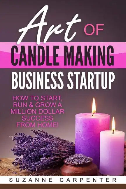 Art Of Candle Making Business Startup: How to Start, Run & Grow a Million Dollar Success From Home! - Paperback