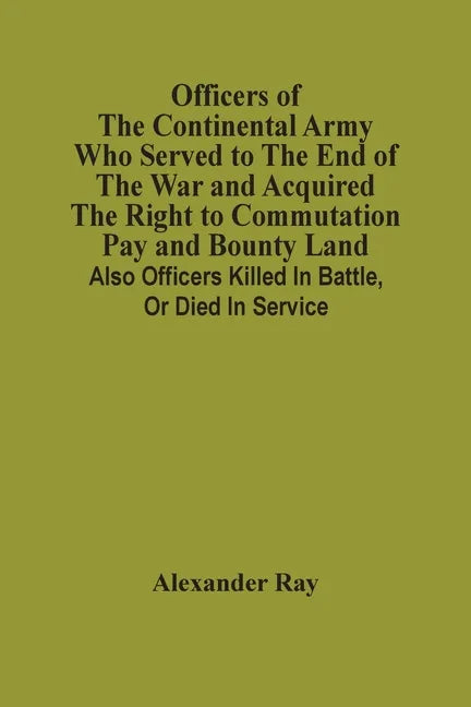 Officers Of The Continental Army Who Served To The End Of The War And Acquired The Right To Commutation Pay And Bounty Land: Also Officers Killed In B - Paperback
