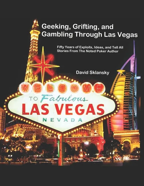 Geeking, Grifting, and Gambling Through Las Vegas: Fifty Years of Exploits, Ideas, and Tell All Stories, From The Noted Poker Author - Paperback