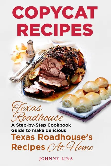 Copycat Recipes: Texas Roadhouse. A Step-by-Step Cookbook Guide to make delicious Texas Roadhouse's Recipes at Home - Paperback