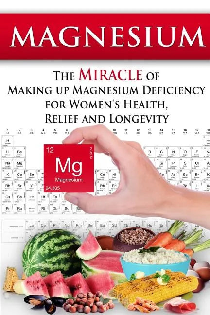 Magnesium: The Miracle of Making up Magnesium Deficiency for Women's Health, Relief and Longevity - Paperback