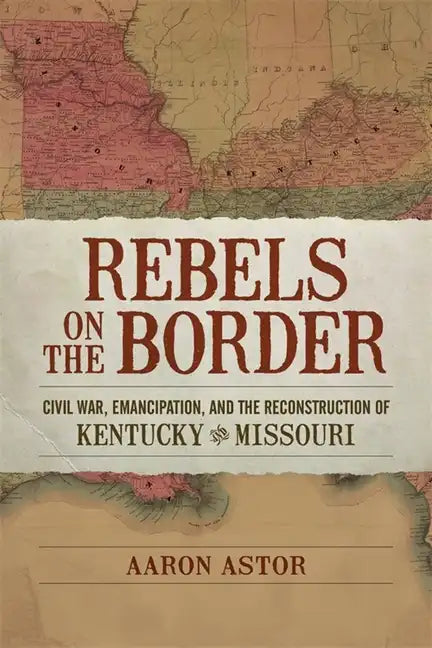 Rebels on the Border: Civil War, Emancipation, and the Reconstruction of Kentucky and Missouri - Hardcover