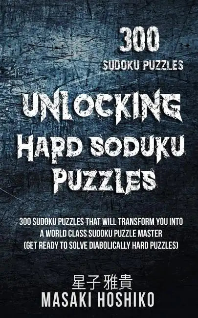 Unlocking Hard Soduku Puzzles: 300 Sudoku Puzzles That Will Transform You Into A World Class Sudoku Puzzle Master (Get Ready To Solve Diabolically Ha - Paperback
