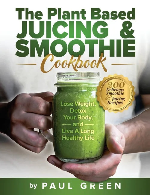 The Plant Based Juicing And Smoothie Cookbook: 200 Delicious Smoothie & Juicing Recipes To Lose Weight, Detox Your Body and Live A Long Healthy Life - Paperback