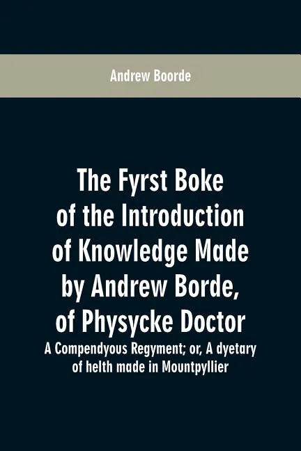 The fyrst boke of the introduction of knowledge made by Andrew Borde, of physycke doctor. A compendyous regyment: or, A dyetary of helth made in Mount - Paperback