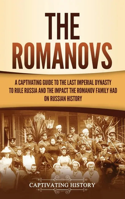 The Romanovs: A Captivating Guide to the Last Imperial Dynasty to Rule Russia and the Impact the Romanov Family Had on Russian Histo - Hardcover
