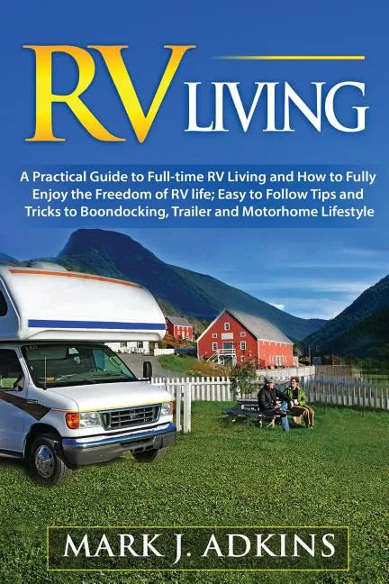 RV Living: A Practical Guide To Full-Time RV Living And How To Fully Enjoy The Freedom Of RV Life: Easy To Follow Tips And Tricks - Paperback