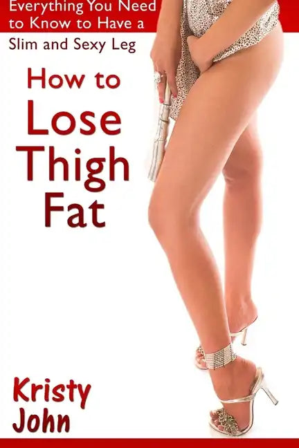 How to Lose Thigh Fat: Everything You Need to Know to Have a Slim and Sexy Leg - Paperback