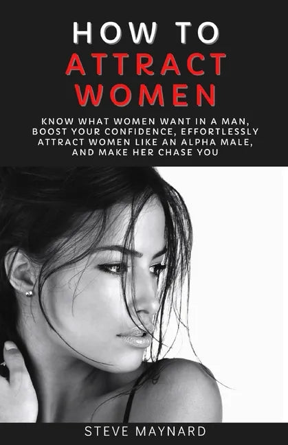 How to Attract Women: Know What Women Want in A Man, Boost Your Confidence, Effortlessly Attract Women Like an Alpha Male, And Make Her Chase You - Paperback