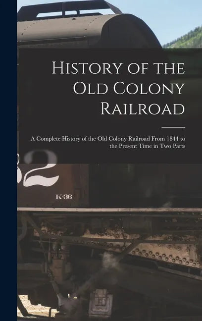 History of the Old Colony Railroad: a Complete History of the Old Colony Railroad From 1844 to the Present Time in Two Parts - Hardcover