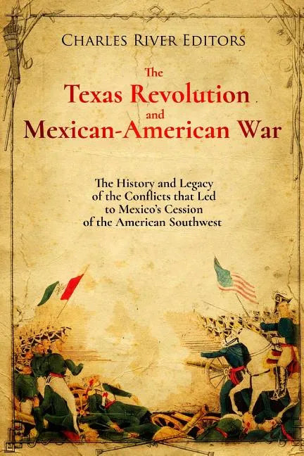 The Texas Revolution and Mexican-American War: The History and Legacy of the Conflicts that Led to Mexico's Cession of the American Southwest - Paperback
