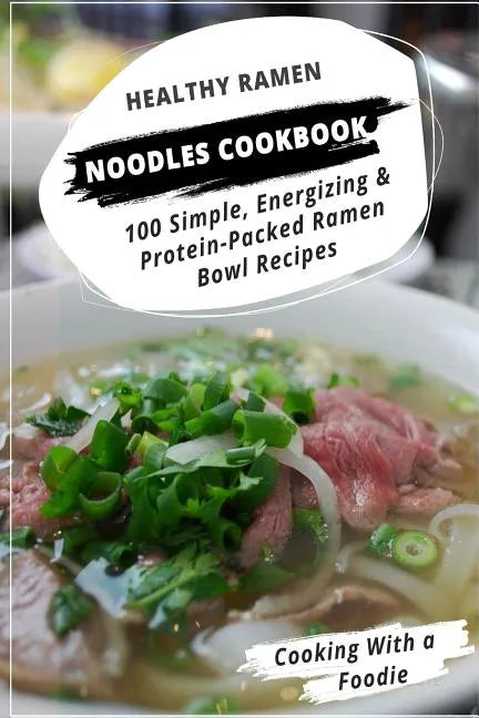 Healthy Ramen Noodle Cookbook: 100 Simple, Energizing & Protein-Packed Ramen Bowl Recipes - Paperback