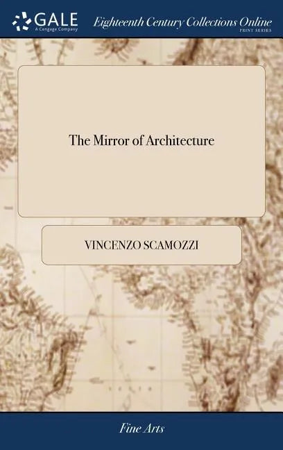 The Mirror of Architecture: Or the Ground-rules of the art of Building, Exactly Laid Down by Vincent Scamozzi, Master-builder of Venice. With the - Hardcover