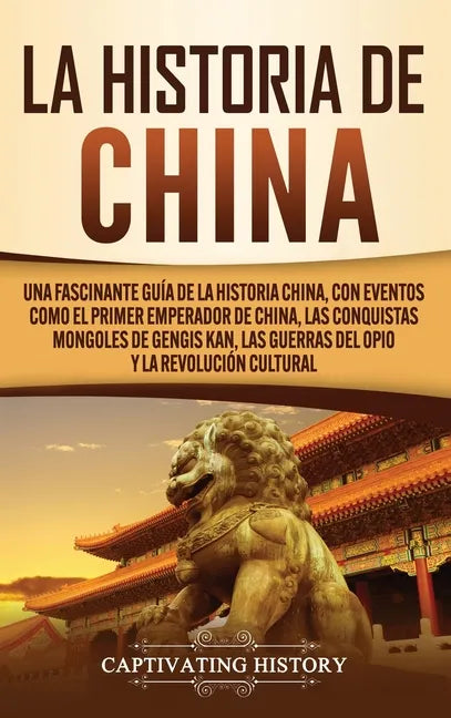 La Historia de China: Una Fascinante Guía de la Historia China, con Eventos Como el Primer Emperador de China, las Conquistas Mongoles de Ge - Hardcover
