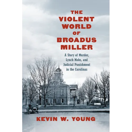 The Violent World of Broadus Miller: A Story of Murder, Lynch Mobs, and Judicial Punishment in the Carolinas - Hardcover