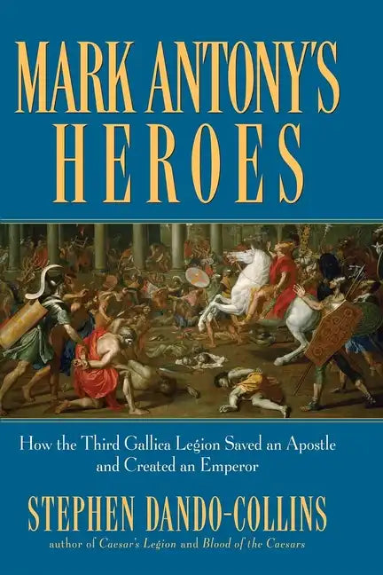 Mark Antony's Heroes: How the Third Gallica Legion Saved an Apostle and Created an Emperor - Paperback