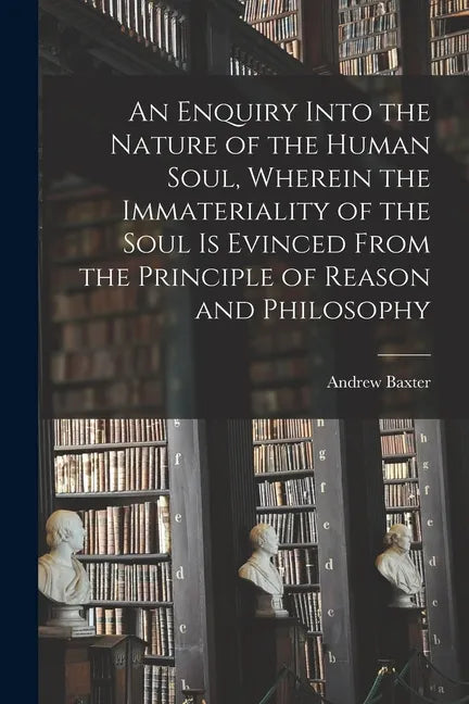 An Enquiry Into the Nature of the Human Soul, Wherein the Immateriality of the Soul is Evinced From the Principle of Reason and Philosophy - Paperback
