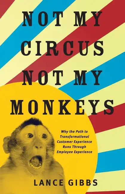 Not My Circus, Not My Monkeys: Why the Path to Transformational Customer Experience Runs Through Employee Experience - Paperback
