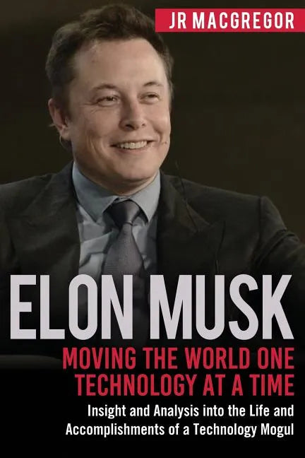 Elon Musk: Moving the World One Technology at a Time: Insight and Analysis into the Life and Accomplishments of a Technology Mogu - Paperback