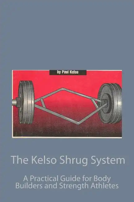The Kelso Shrug System: A Practical Guide for Body Builders and Strength Athletes - Paperback