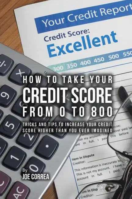 How to take your credit score from 0 to 800: Tricks and tips to increase your credit score higher than you ever imagined - Paperback