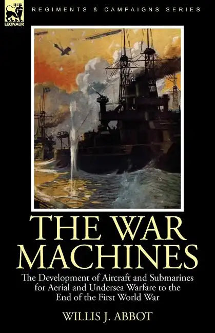 The War Machines: the Development of Aircraft and Submarines for Aerial and Undersea Warfare to the End of the First World War - Paperback