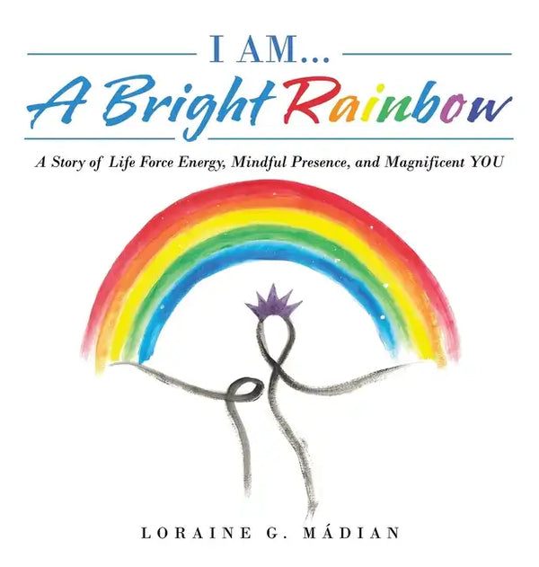 I Am... a Bright Rainbow: A Story of Life Force Energy, Mindful Presence, and Magnificent You - Hardcover